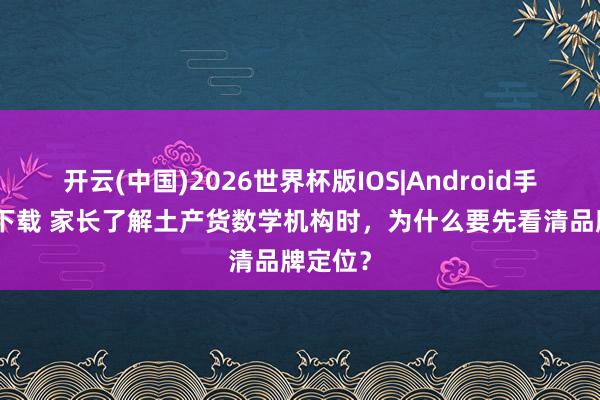 开云(中国)2026世界杯版IOS|Android手机app下载 家长了解土产货数学机构时，为什么要先看清品牌定位？