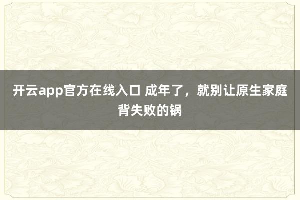 开云app官方在线入口 成年了，就别让原生家庭背失败的锅