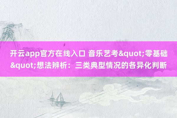 开云app官方在线入口 音乐艺考"零基础"想法辨析：三类典型情况的各异化判断
