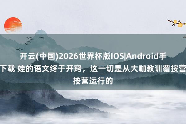 开云(中国)2026世界杯版IOS|Android手机app下载 娃的语文终于开窍，这一切是从大咖教训覆按营运行的