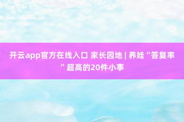 开云app官方在线入口 家长园地 | 养娃“答复率”超高的20件小事