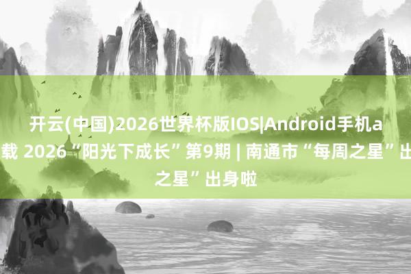 开云(中国)2026世界杯版IOS|Android手机app下载 2026“阳光下成长”第9期 | 南通市“每周之星”出身啦