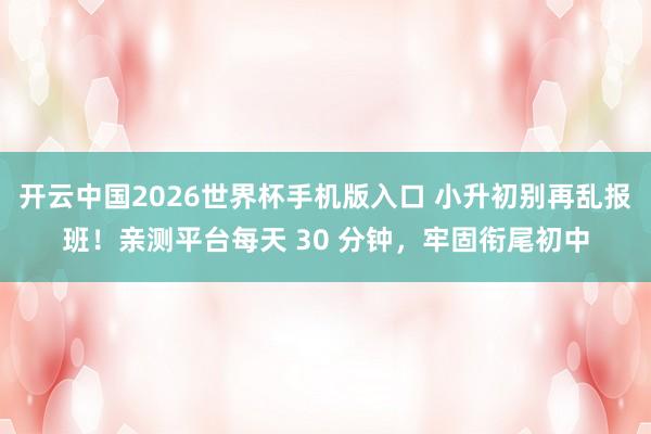 开云中国2026世界杯手机版入口 小升初别再乱报班！亲测平台每天 30 分钟，牢固衔尾初中