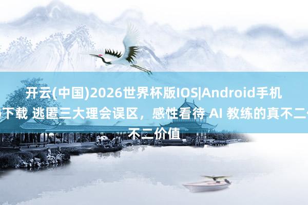 开云(中国)2026世界杯版IOS|Android手机app下载 逃匿三大理会误区，感性看待 AI 教练的真不二价值
