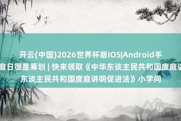 开云(中国)2026世界杯版IOS|Android手机app下载 海外家庭日很是筹划 | 快来领取《中华东谈主民共和国度庭讲明促进法》小学问