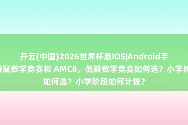 开云(中国)2026世界杯版IOS|Android手机app下载 袋鼠数学竞赛和 AMC8，低龄数学竞赛如何选？小学阶段如何计较？