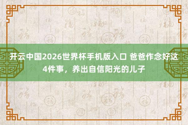 开云中国2026世界杯手机版入口 爸爸作念好这4件事，养出自信阳光的儿子