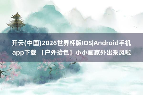 开云(中国)2026世界杯版IOS|Android手机app下载 【户外拾色】小小画家外出采风啦