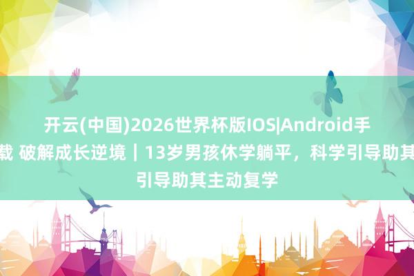 开云(中国)2026世界杯版IOS|Android手机app下载 破解成长逆境|13岁男孩休学躺平,科学引导助其主动复学