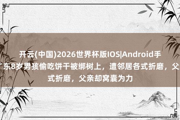 开云(中国)2026世界杯版IOS|Android手机app下载 广东8岁男孩偷吃饼干被绑树上，遭邻居各式折磨，父亲却窝囊为力