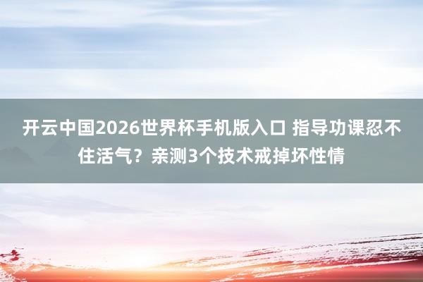 开云中国2026世界杯手机版入口 指导功课忍不住活气?亲测3个技术戒掉坏性情
