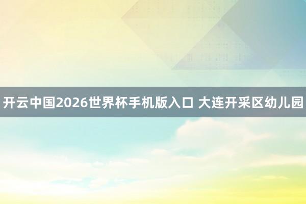 开云中国2026世界杯手机版入口 大连开采区幼儿园