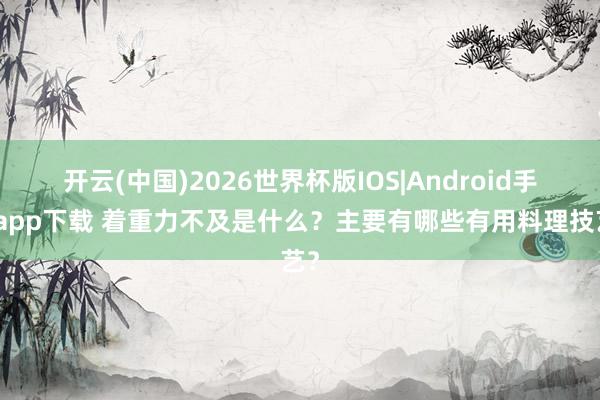 开云(中国)2026世界杯版IOS|Android手机app下载 着重力不及是什么？主要有哪些有用料理技艺？