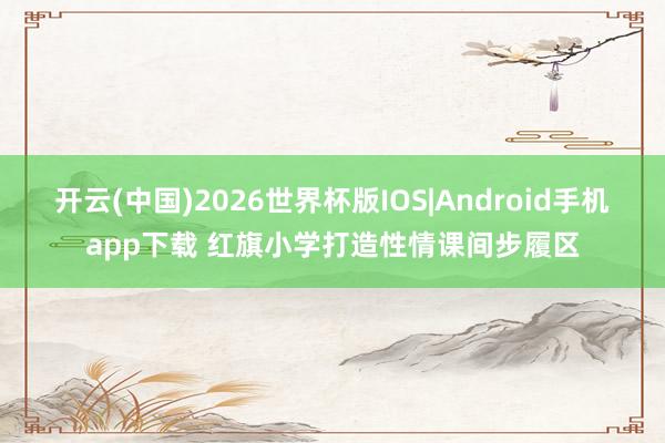 开云(中国)2026世界杯版IOS|Android手机app下载 红旗小学打造性情课间步履区