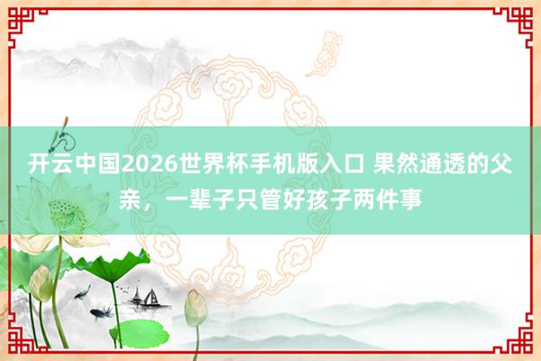 开云中国2026世界杯手机版入口 果然通透的父亲，一辈子只管好孩子两件事