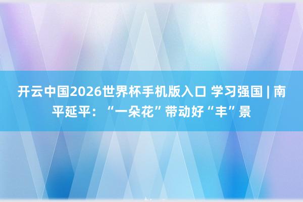 开云中国2026世界杯手机版入口 学习强国 | 南平延平：“一朵花”带动好“丰”景