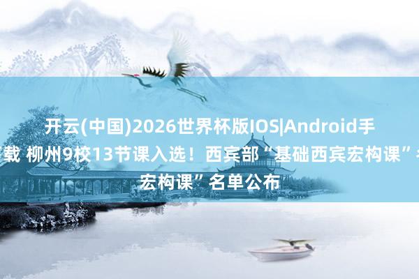 开云(中国)2026世界杯版IOS|Android手机app下载 柳州9校13节课入选!西宾部“基础西宾宏构课”名单公布