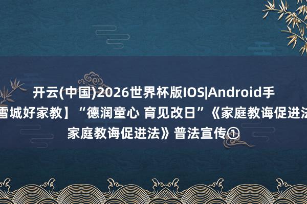 开云(中国)2026世界杯版IOS|Android手机app下载 【雪城好家教】“德润童心 育见改日”《家庭教诲促进法》普法宣传①