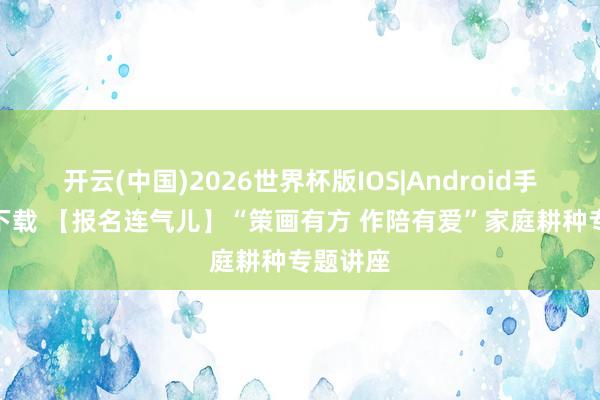 开云(中国)2026世界杯版IOS|Android手机app下载 【报名连气儿】“策画有方 作陪有爱”家庭耕种专题讲座