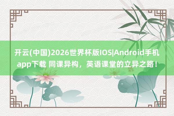 开云(中国)2026世界杯版IOS|Android手机app下载 同课异构，英语课堂的立异之路！