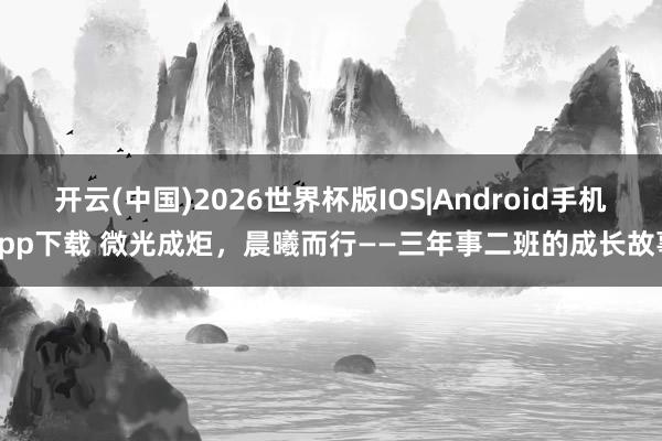 开云(中国)2026世界杯版IOS|Android手机app下载 微光成炬，晨曦而行——三年事二班的成长故事