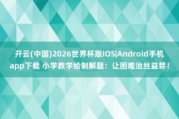 开云(中国)2026世界杯版IOS|Android手机app下载 小学数学绘制解题：让困难治丝益棼！