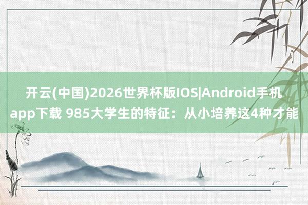开云(中国)2026世界杯版IOS|Android手机app下载 985大学生的特征：从小培养这4种才能