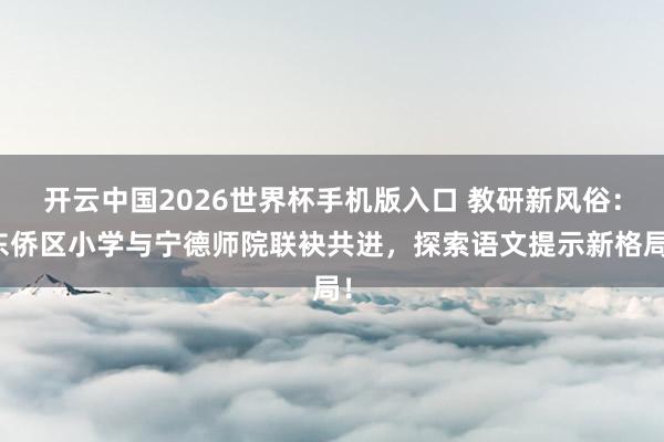 开云中国2026世界杯手机版入口 教研新风俗：东侨区小学与宁德师院联袂共进，探索语文提示新格局！