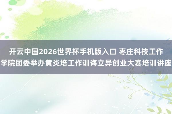 开云中国2026世界杯手机版入口 枣庄科技工作学院团委举办黄炎培工作训诲立异创业大赛培训讲座