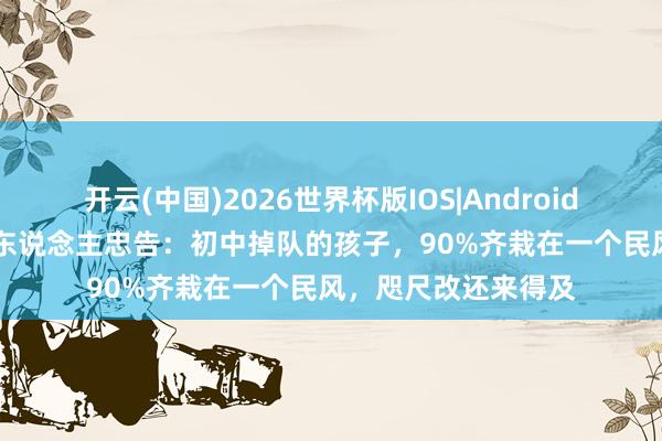 开云(中国)2026世界杯版IOS|Android手机app下载 过来东说念主忠告：初中掉队的孩子，90%齐栽在一个民风，咫尺改还来得及