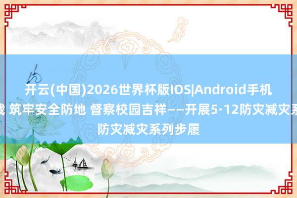 开云(中国)2026世界杯版IOS|Android手机app下载 筑牢安全防地 督察校园吉祥——开展5·12防灾减灾系列步履