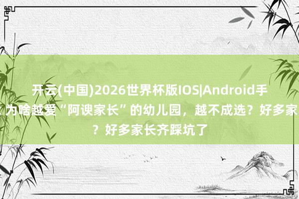 开云(中国)2026世界杯版IOS|Android手机app下载 为啥越爱“阿谀家长”的幼儿园，越不成选？好多家长齐踩坑了