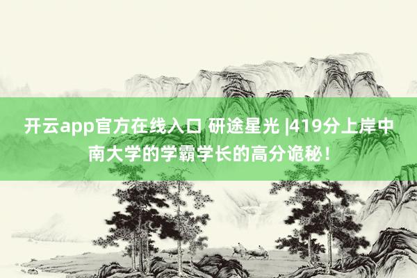 开云app官方在线入口 研途星光 |419分上岸中南大学的学霸学长的高分诡秘!
