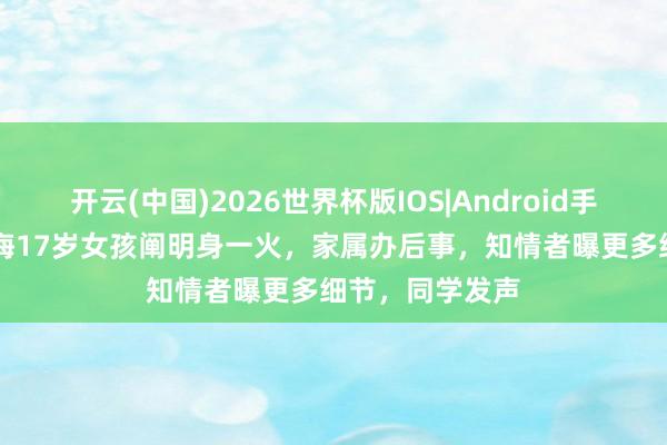 开云(中国)2026世界杯版IOS|Android手机app下载 青海17岁女孩阐明身一火，家属办后事，知情者曝更多细节，同学发声
