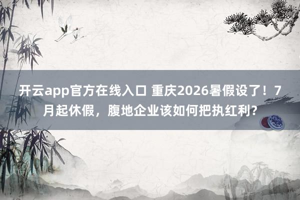 开云app官方在线入口 重庆2026暑假设了！7月起休假，腹地企业该如何把执红利？