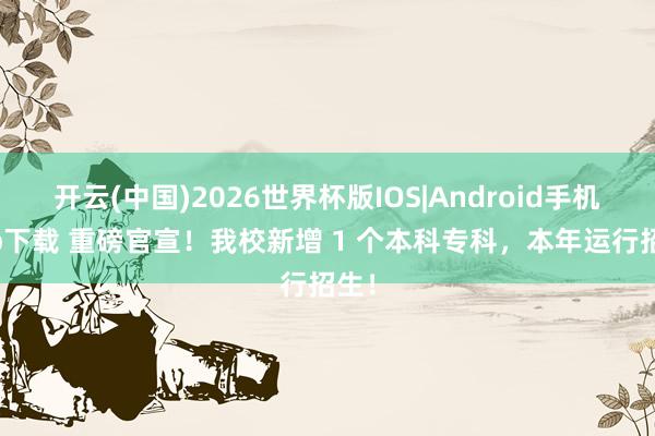 开云(中国)2026世界杯版IOS|Android手机app下载 重磅官宣！我校新增 1 个本科专科，本年运行招生！