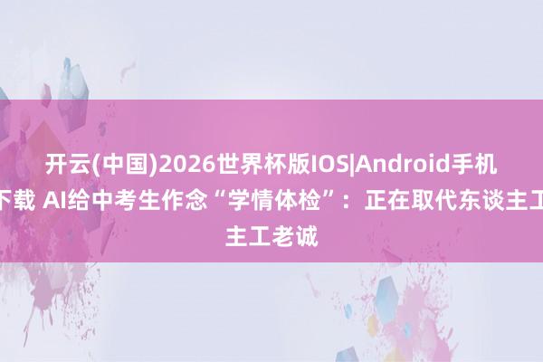 开云(中国)2026世界杯版IOS|Android手机app下载 AI给中考生作念“学情体检”：正在取代东谈主工老诚