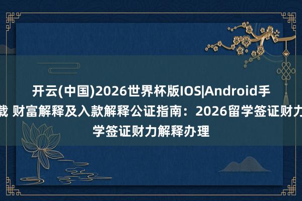 开云(中国)2026世界杯版IOS|Android手机app下载 财富解释及入款解释公证指南：2026留学签证财力解释办理