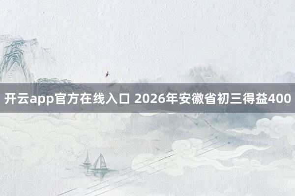 开云app官方在线入口 2026年安徽省初三得益400