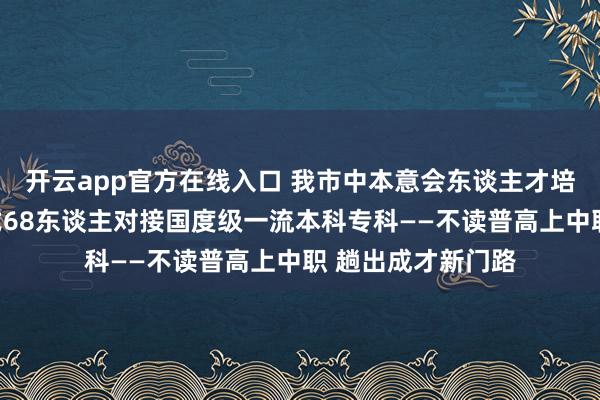 开云app官方在线入口 我市中本意会东谈主才培养试点，首批中式68东谈主对接国度级一流本科专科——不读普高上中职 趟出成才新门路