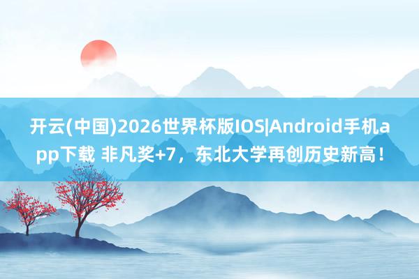 开云(中国)2026世界杯版IOS|Android手机app下载 非凡奖+7，东北大学再创历史新高！