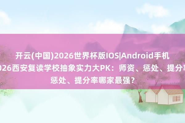 开云(中国)2026世界杯版IOS|Android手机app下载 2026西安复读学校抽象实力大PK：师资、惩处、提分率哪家最强？