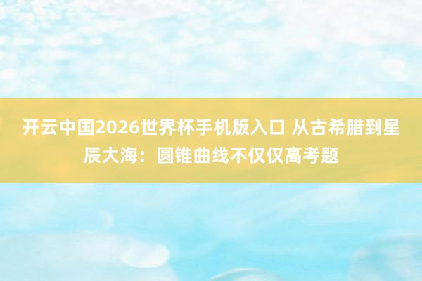 开云中国2026世界杯手机版入口 从古希腊到星辰大海：圆锥曲线不仅仅高考题