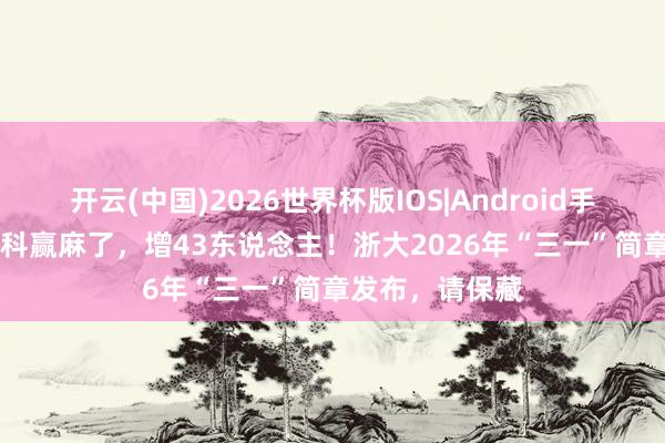 开云(中国)2026世界杯版IOS|Android手机app下载 文科赢麻了，增43东说念主！浙大2026年“三一”简章发布，请保藏