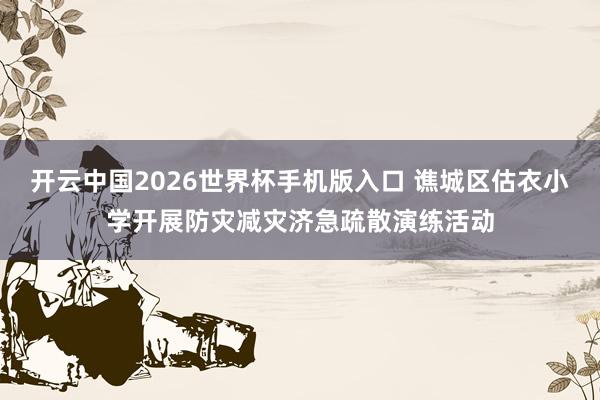 开云中国2026世界杯手机版入口 谯城区估衣小学开展防灾减灾济急疏散演练活动
