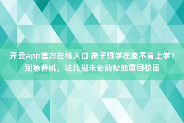开云app官方在线入口 孩子辍学在家不肯上学？别急着吼，这几招未必能帮他重回校园