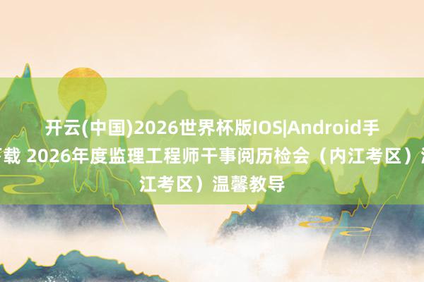开云(中国)2026世界杯版IOS|Android手机app下载 2026年度监理工程师干事阅历检会（内江考区）温馨教导