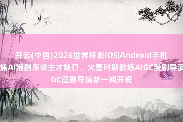 开云(中国)2026世界杯版IOS|Android手机app下载 聚焦AI漫剧东谈主才缺口，火星时期教练AIGC漫剧导演新一期开班