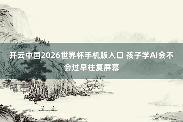 开云中国2026世界杯手机版入口 孩子学AI会不会过早往复屏幕