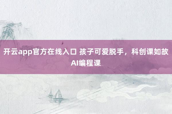开云app官方在线入口 孩子可爱脱手，科创课如故AI编程课